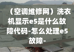 （空調(diào)維修網(wǎng)）洗衣機顯示e5是什么故障代碼-怎么處理e5故障-