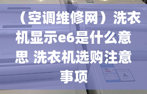 （空調(diào)維修網(wǎng)）洗衣機顯示e6是什么意思 洗衣機選購注意事項