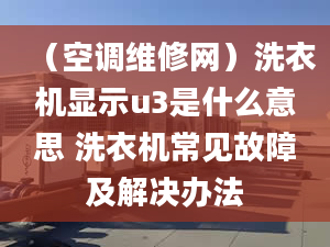 （空調(diào)維修網(wǎng)）洗衣機顯示u3是什么意思 洗衣機常見故障及解決辦法