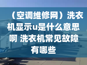 （空調(diào)維修網(wǎng)）洗衣機顯示u是什么意思啊 洗衣機常見故障有哪些