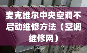 麥克維爾中央空調(diào)不啟動維修方法（空調(diào)維修網(wǎng)）