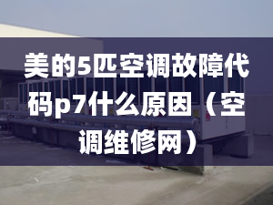 美的5匹空調(diào)故障代碼p7什么原因（空調(diào)維修網(wǎng)）