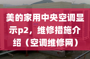 美的家用中央空調(diào)顯示p2，維修措施介紹（空調(diào)維修網(wǎng)）