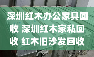 深圳紅木辦公家具回收 深圳紅木家私回收 紅木舊沙發(fā)回收