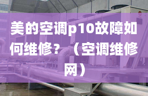 美的空調(diào)p10故障如何維修？（空調(diào)維修網(wǎng)）