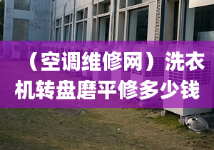（空調維修網）洗衣機轉盤磨平修多少錢