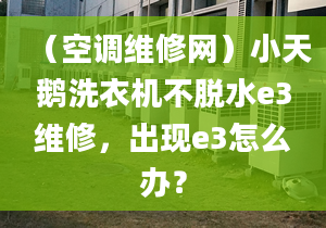 （空調(diào)維修網(wǎng)）小天鵝洗衣機(jī)不脫水e3維修，出現(xiàn)e3怎么辦？