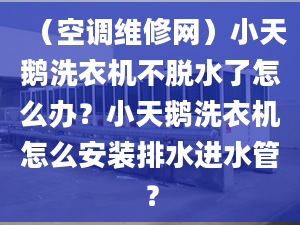 （空調(diào)維修網(wǎng)）小天鵝洗衣機(jī)不脫水了怎么辦？小天鵝洗衣機(jī)怎么安裝排水進(jìn)水管？