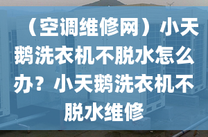 （空調(diào)維修網(wǎng)）小天鵝洗衣機(jī)不脫水怎么辦？小天鵝洗衣機(jī)不脫水維修