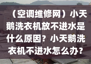 （空調(diào)維修網(wǎng)）小天鵝洗衣機(jī)放不進(jìn)水是什么原因？小天鵝洗衣機(jī)不進(jìn)水怎么辦？