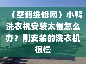 （空調(diào)維修網(wǎng)）小鴨洗衣機(jī)安裝太慢怎么辦？剛安裝的洗衣機(jī)很慢