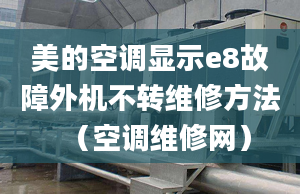 美的空調(diào)顯示e8故障外機(jī)不轉(zhuǎn)維修方法（空調(diào)維修網(wǎng)）