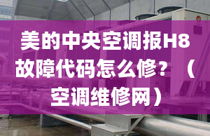 美的中央空調(diào)報(bào)H8故障代碼怎么修？（空調(diào)維修網(wǎng)）