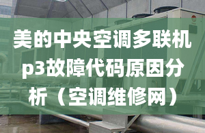 美的中央空調(diào)多聯(lián)機(jī)p3故障代碼原因分析（空調(diào)維修網(wǎng)）