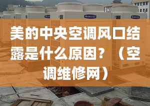 美的中央空調(diào)風(fēng)口結(jié)露是什么原因？（空調(diào)維修網(wǎng)）