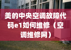 美的中央空調(diào)故障代碼e1如何維修（空調(diào)維修網(wǎng)）