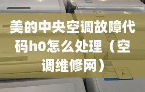 美的中央空調(diào)故障代碼h0怎么處理（空調(diào)維修網(wǎng)）