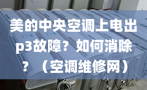 美的中央空調(diào)上電出p3故障？如何消除？（空調(diào)維修網(wǎng)）