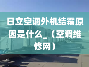 日立空調外機結霜原因是什么_（空調維修網）