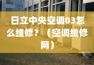 日立中央空調03怎么維修？（空調維修網）