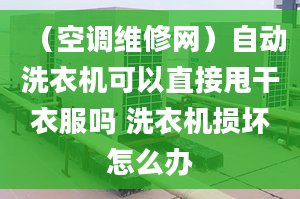 （空調(diào)維修網(wǎng)）自動(dòng)洗衣機(jī)可以直接甩干衣服嗎 洗衣機(jī)損壞怎么辦