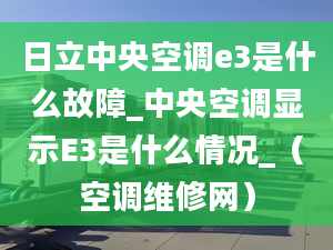 日立中央空調(diào)e3是什么故障_中央空調(diào)顯示E3是什么情況_（空調(diào)維修網(wǎng)）