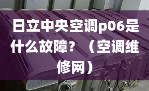 日立中央空調p06是什么故障？（空調維修網）