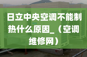 日立中央空調不能制熱什么原因_（空調維修網）