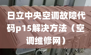 日立中央空調(diào)故障代碼p15解決方法（空調(diào)維修網(wǎng)）