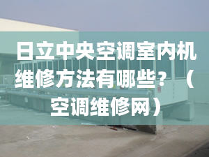 日立中央空調(diào)室內(nèi)機(jī)維修方法有哪些？（空調(diào)維修網(wǎng)）