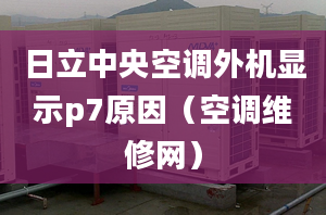 日立中央空調(diào)外機(jī)顯示p7原因（空調(diào)維修網(wǎng)）