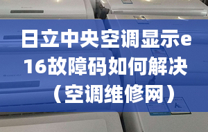 日立中央空調(diào)顯示e16故障碼如何解決（空調(diào)維修網(wǎng)）