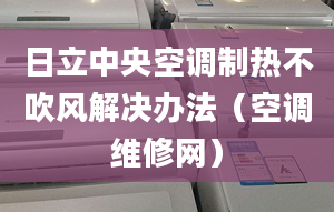 日立中央空調(diào)制熱不吹風(fēng)解決辦法（空調(diào)維修網(wǎng)）