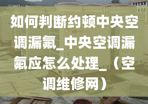 如何判斷約頓中央空調(diào)漏氟_中央空調(diào)漏氟應(yīng)怎么處理_（空調(diào)維修網(wǎng)）