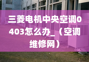 三菱電機(jī)中央空調(diào)0403怎么辦_（空調(diào)維修網(wǎng)）