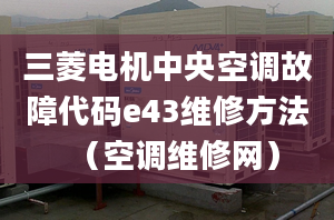 三菱電機(jī)中央空調(diào)故障代碼e43維修方法（空調(diào)維修網(wǎng)）