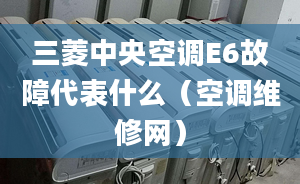 三菱中央空調(diào)E6故障代表什么（空調(diào)維修網(wǎng)）