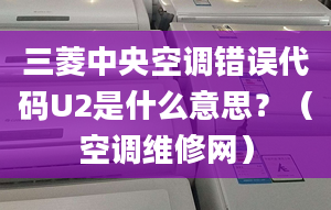 三菱中央空調(diào)錯(cuò)誤代碼U2是什么意思？（空調(diào)維修網(wǎng)）