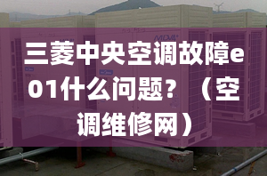 三菱中央空調(diào)故障e01什么問(wèn)題？（空調(diào)維修網(wǎng)）