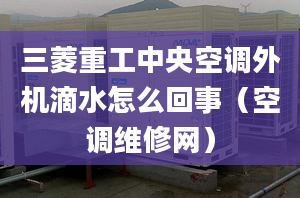 三菱重工中央空調(diào)外機滴水怎么回事（空調(diào)維修網(wǎng)）