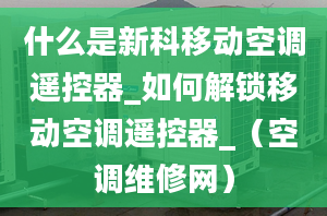 什么是新科移動(dòng)空調(diào)遙控器_如何解鎖移動(dòng)空調(diào)遙控器_（空調(diào)維修網(wǎng)）