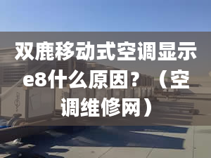 雙鹿移動(dòng)式空調(diào)顯示e8什么原因？（空調(diào)維修網(wǎng)）