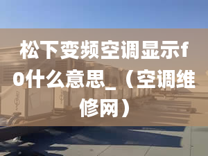 松下變頻空調(diào)顯示f0什么意思_（空調(diào)維修網(wǎng)）