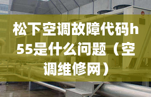 松下空調(diào)故障代碼h55是什么問題（空調(diào)維修網(wǎng)）