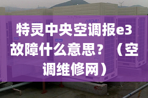 特靈中央空調(diào)報(bào)e3故障什么意思？（空調(diào)維修網(wǎng)）