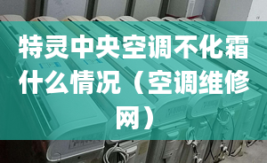 特靈中央空調(diào)不化霜什么情況（空調(diào)維修網(wǎng)）