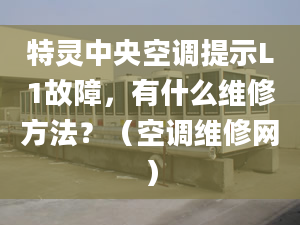 特靈中央空調(diào)提示L1故障，有什么維修方法？（空調(diào)維修網(wǎng)）