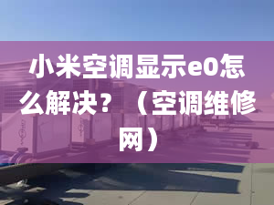 小米空調(diào)顯示e0怎么解決？（空調(diào)維修網(wǎng)）