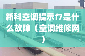 新科空調(diào)提示f7是什么故障（空調(diào)維修網(wǎng)）