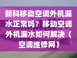 新科移動(dòng)空調(diào)外機(jī)漏水正常嗎？移動(dòng)空調(diào)外機(jī)漏水如何解決（空調(diào)維修網(wǎng)）